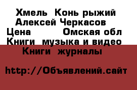 Хмель..Конь рыжий.Алексей Черкасов. › Цена ­ 100 - Омская обл. Книги, музыка и видео » Книги, журналы   